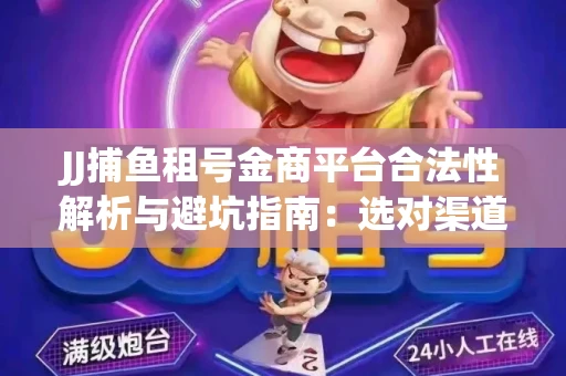 JJ捕鱼租号金商平台合法性解析与避坑指南：选对渠道才能安心赚钱