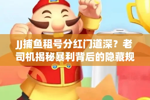 JJ捕鱼租号分红门道深？老司机揭秘暴利背后的隐藏规则