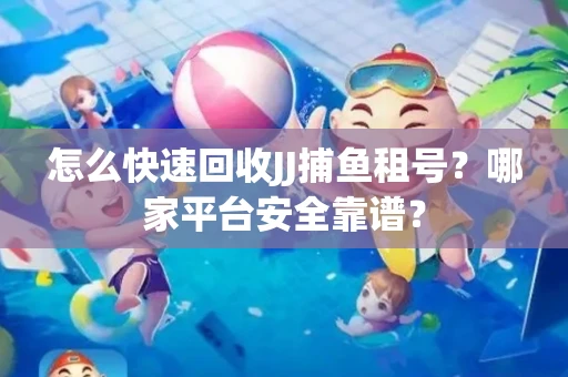 怎么快速回收JJ捕鱼租号？哪家平台安全靠谱？