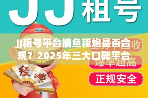 JJ租号平台捕鱼租炮是否合规？2025年三大口碑平台深度测评