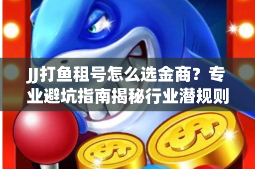 JJ打鱼租号怎么选金商？专业避坑指南揭秘行业潜规则