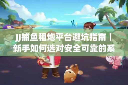 JJ捕鱼租炮平台避坑指南｜新手如何选对安全可靠的系统？