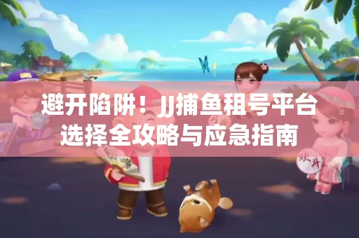避开陷阱！JJ捕鱼租号平台选择全攻略与应急指南