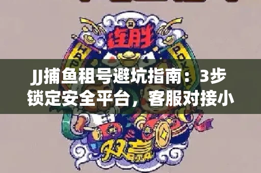 JJ捕鱼租号避坑指南：3步锁定安全平台，客服对接小技巧全公开